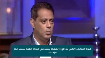 ضربة البداية.. الأهلي يتراجع والضغط يشتد على مباراة القمة بسبب قوة الزمالك
